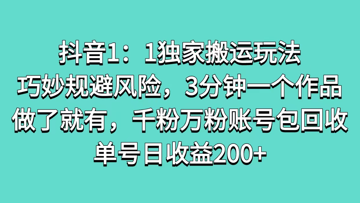 抖音1：1独家搬运玩法，巧妙规避风险，3分钟一个作品，做了就有，千粉万粉账号包回收，单号日收益200+-云起副业网