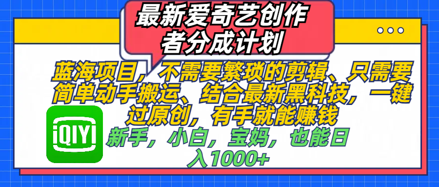 最新爱奇艺创作者分成计划，蓝海项目，不需要繁琐的剪辑、 只需要简单动手搬运、结合最新黑科技，一键过原创，有手就能赚钱，新手，小白，宝妈，也能日入1000+  手机也可操作-云起副业网