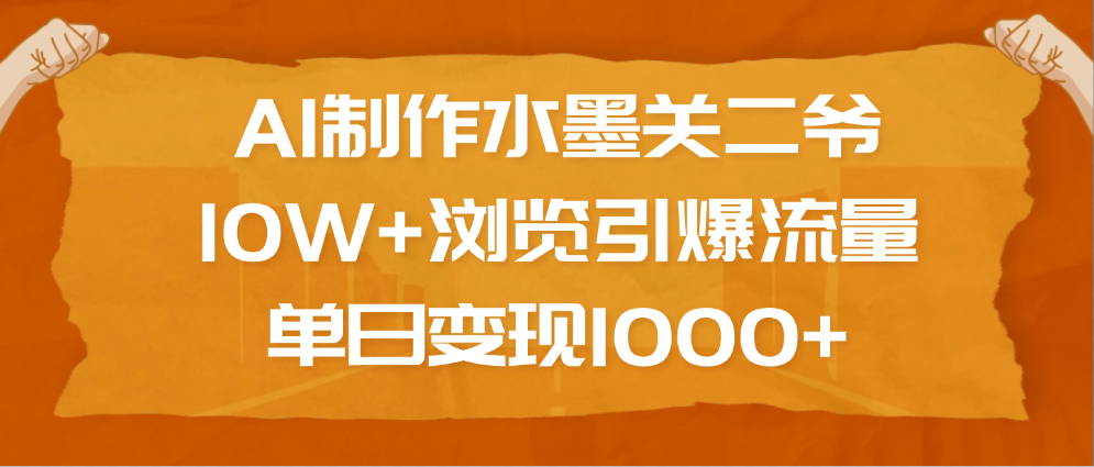 AI制作水墨关二爷，10W+浏览引爆流量，单日变现1000+-云起副业网