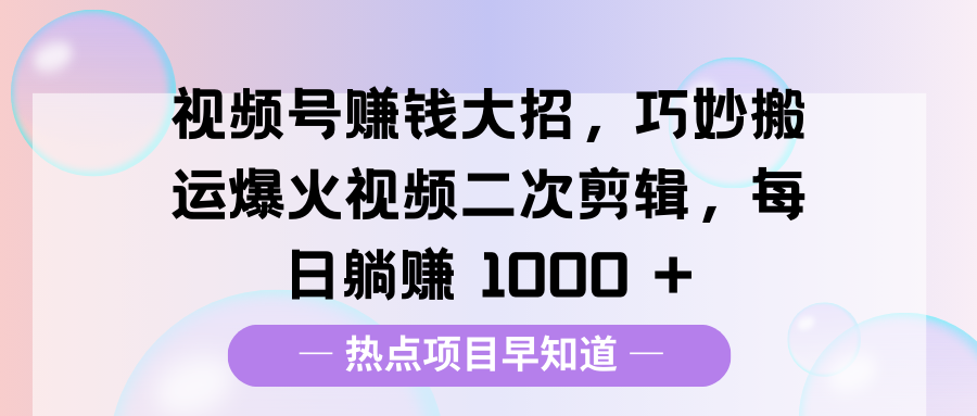 视频号赚钱大招，巧妙搬运爆火视频二次剪辑，每日躺赚 1000 +-云起副业网