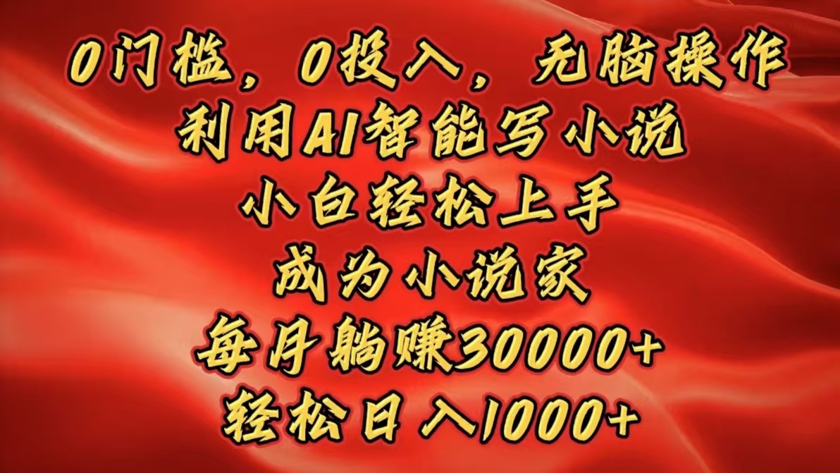 0门槛，0投入，无脑操作，利用AI智能写小说，小白轻松上手，成为小说家，每月躺赚30000+，轻松日入1000+-云起副业网