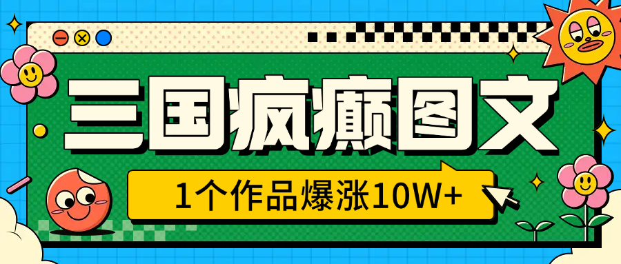 三国疯癫图文，1个作品爆涨10W+，3分钟教会你，趁着风口无脑冲（附详细教学）-云起副业网