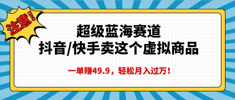 超级蓝海赛道，抖音快手卖这个虚拟商品，一单赚49.9，轻松月入过万-云起副业网
