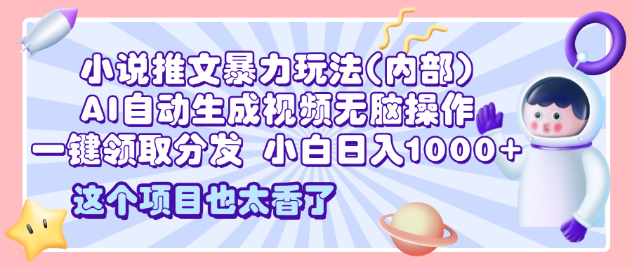 2025小说推文暴力玩法(内部)，AI自动生成视频无脑操作，一键领取分发，小白日入1000+-云起副业网