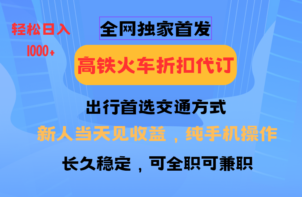 全网独家首发   全国高铁火车折扣代订   新手当日变现  纯手机操作 日入1000+-云起副业网