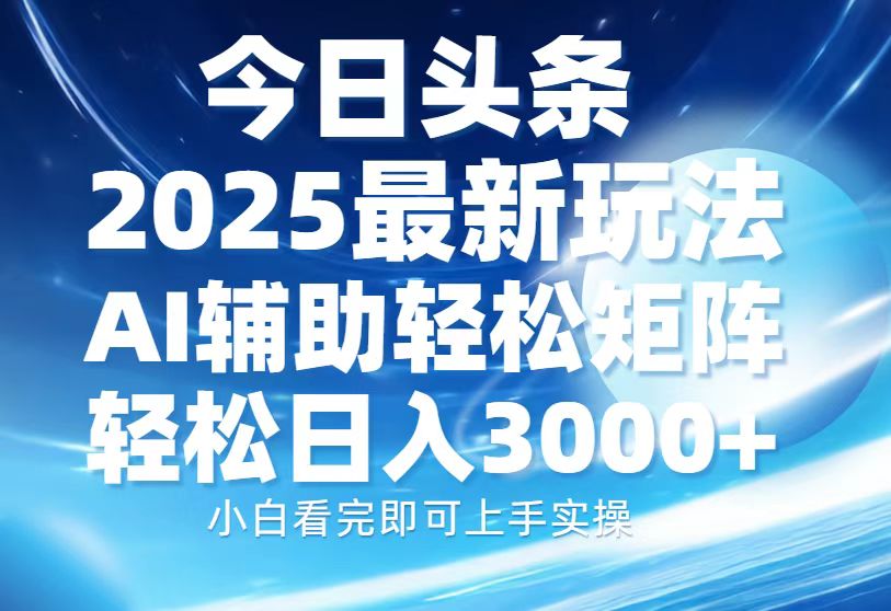 今日头条2025最新玩法，思路简单，复制粘贴，AI辅助，轻松矩阵日入3000+-云起副业网