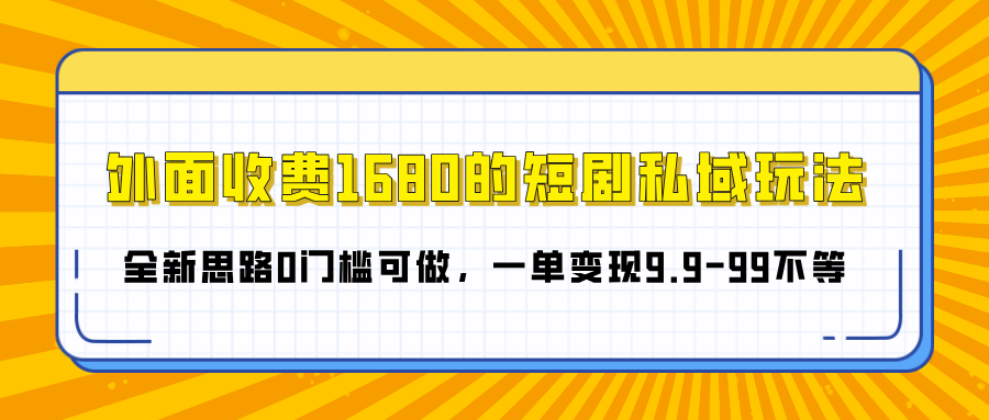外面收费1680的短剧私域玩法，全新思路0门槛可做，一单变现9.9-99不等-云起副业网