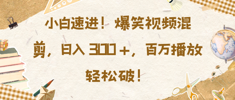 小白速进！爆笑视频混剪，日入 300 +，百万播放轻松破！-云起副业网