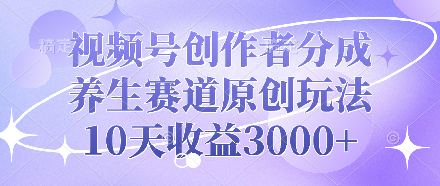 视频号创作者分成，养生赛道原创玩法，10天收益3000+-云起副业网