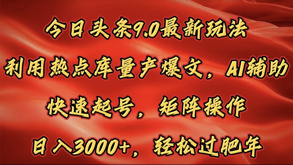 今日头条9.0最新玩法，利用热点库量产爆文，AI辅助，快速起号，矩阵操作，日入3000+，轻松过肥年-云起副业网