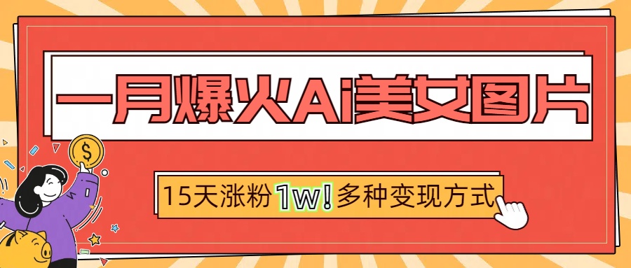 一月爆火ai美女图片，短视频热门玩法，15天涨粉1W多变现方式，深度解析!-云起副业网