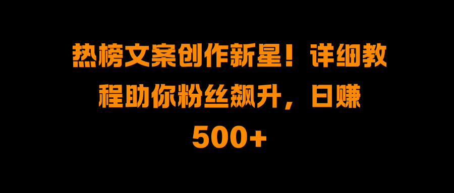 热榜文案创作新星！详细教程助你粉丝飙升，日赚500+-云起副业网