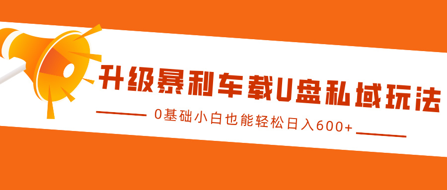 升级暴利车载U盘私域玩法，0基础小白也能轻松日入600+-云起副业网