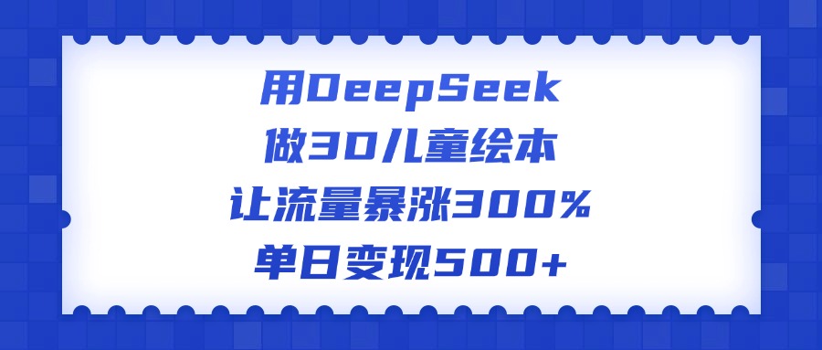 用DeepSeek做3D儿童绘本,让流量暴涨300%,单日变现500+-云起副业网