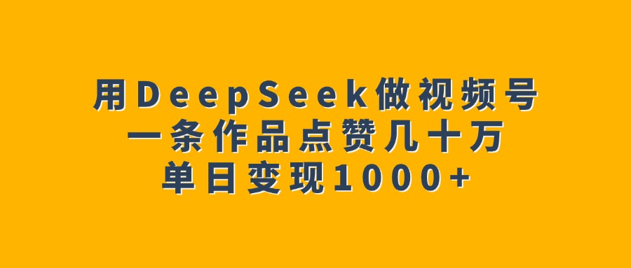 用DeepSeek做视频号，一条作品点赞几十万，单日变现1000+-云起副业网