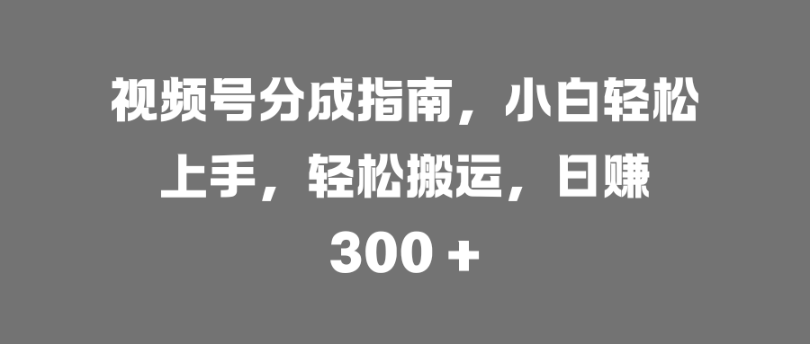 视频号分成指南,小白轻松上手,轻松搬运,日赚 300 +-云起副业网