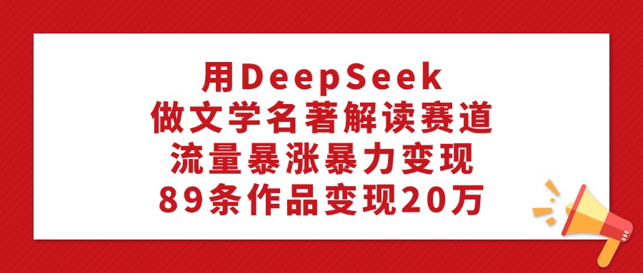 用DeepSeek做文学名著解读赛道，流量暴涨暴力变现，89条作品变现20万-云起副业网