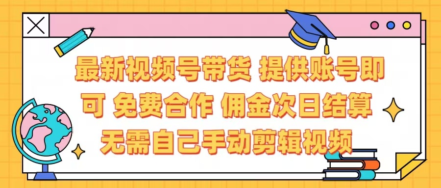 最新视频号带货  免费合作 提供账号即可 佣金次日结算每天都结算 无需自己剪辑 省时省力 直接发布即可-云起副业网