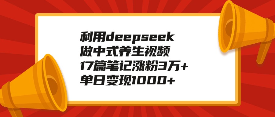 利用deepseek做中式养生视频，17篇笔记涨粉3万+，单日变现1000+-云起副业网