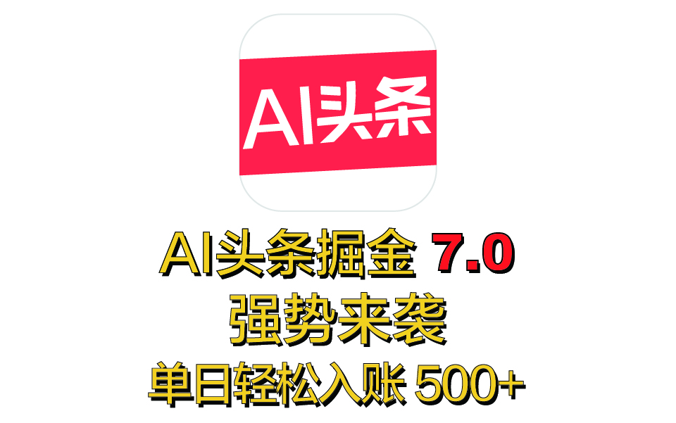 全网首发，2025 全新 “AI 头条掘金 7.0” 强势来袭，简单几步，小白也能上手，单号单人单日轻松入账 500+-云起副业网
