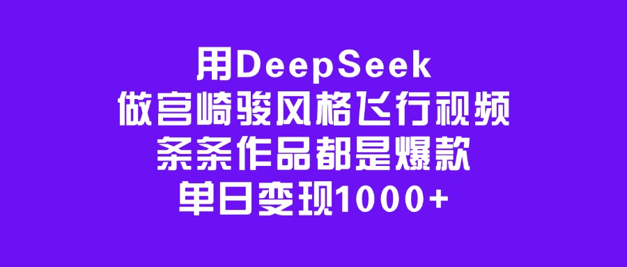 用DeepSeek做宫崎骏风格飞行视频，条条作品都是爆款，单日变现1000+-云起副业网