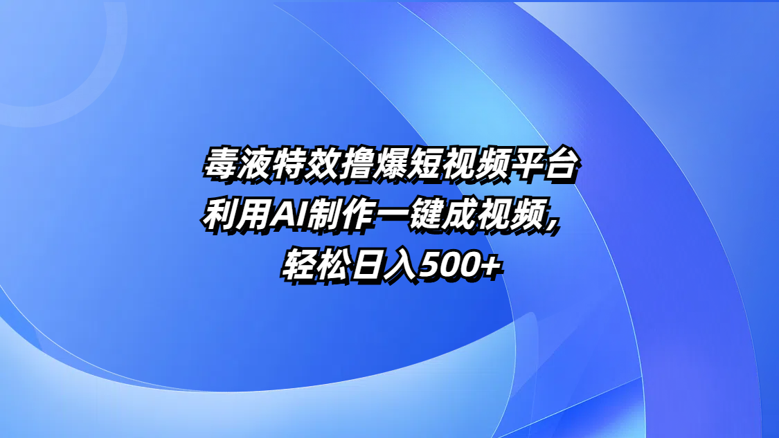 毒液特效撸爆短视频平台，利用AI制作一键成视频，轻松日入500+-云起副业网