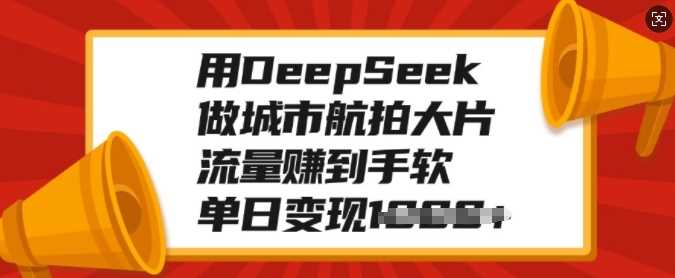 用DeepSeek做城市航拍大片，流量赚到手软，单日变现多张-云起副业网