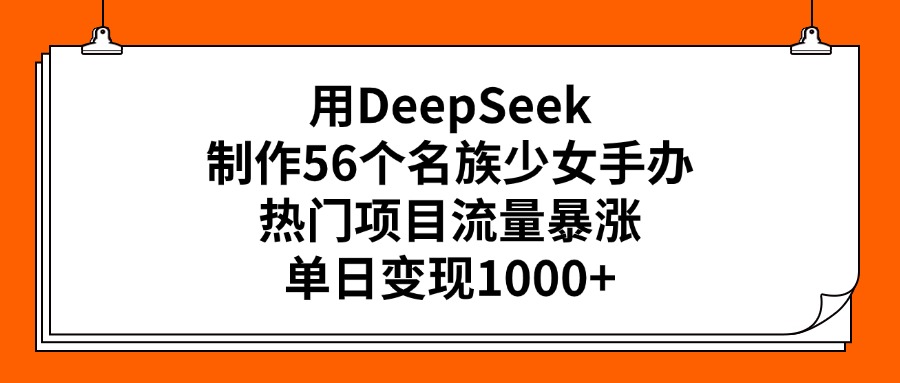 用DeepSeek制作56个名族少女手办，热门项目流量暴涨，单日变现1000+-云起副业网