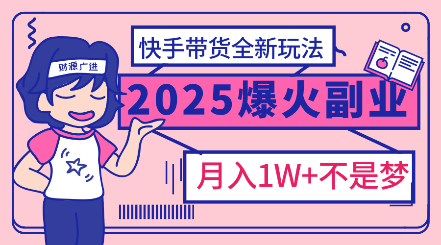 2025年爆红副业！快手带货全新玩法，月入1万加不是梦！-云起副业网