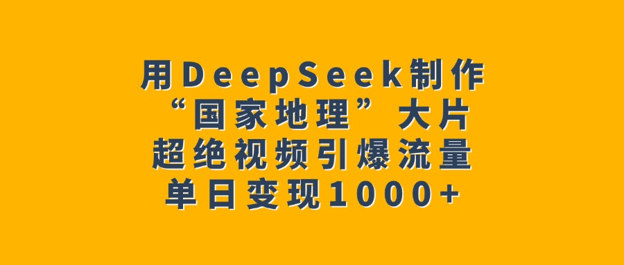 用DeepSeek制作“国家地理”大片，超绝视频引爆流量，单日变现1000+-云起副业网