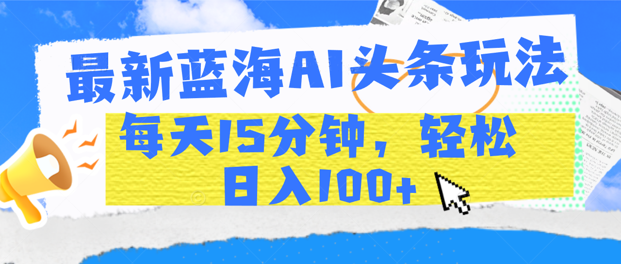 最新蓝海AI头条玩法,每天15分钟,轻松日入100+-云起副业网