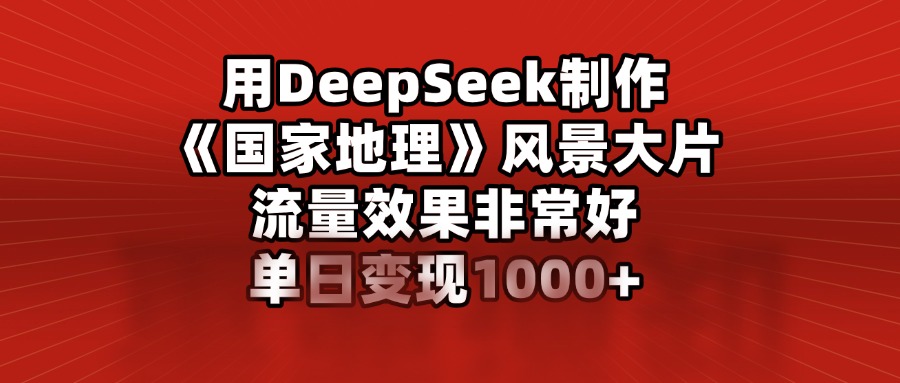 用DeepSeek制作《国家地理》风景大片，流量效果非常好，单日变现1000+-云起副业网