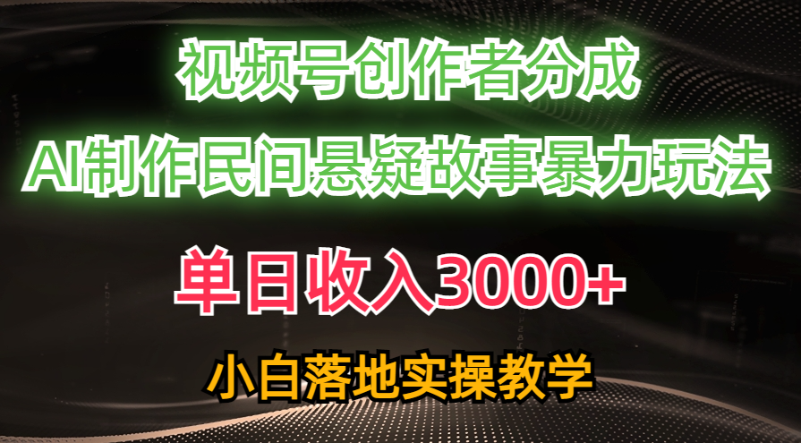 单日收入3000+，视频号创作者分成，AI创作民间悬疑故事，条条爆流量，小白也能轻松上手-云起副业网