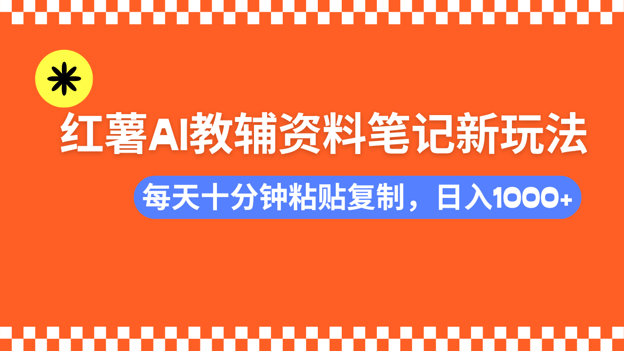 小红书AI教辅资料笔记新玩法，0门槛，可批量可复制，一天十分钟发笔记轻松日入1000+-云起副业网
