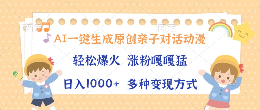 AI一键生成原创亲子对话动漫，单条视频播放破千万 ，日入1000+，多种变现方式-云起副业网