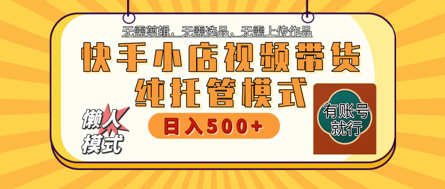 【躺赚项目】快手小店视频带货，纯托管模式，日入500+，无需剪辑，无需选品，无需上传作品，有账号即可托管-云起副业网