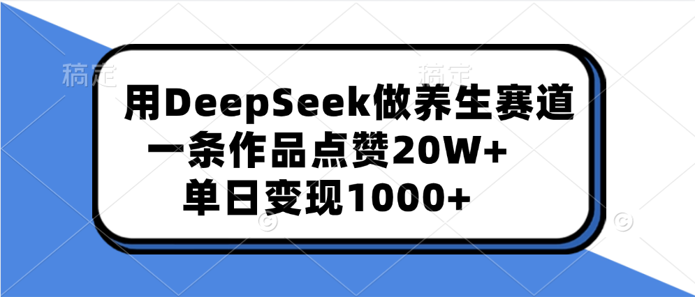 用DeepSeek做养生赛道,一条作品点赞20W+,单日变现1000+-云起副业网