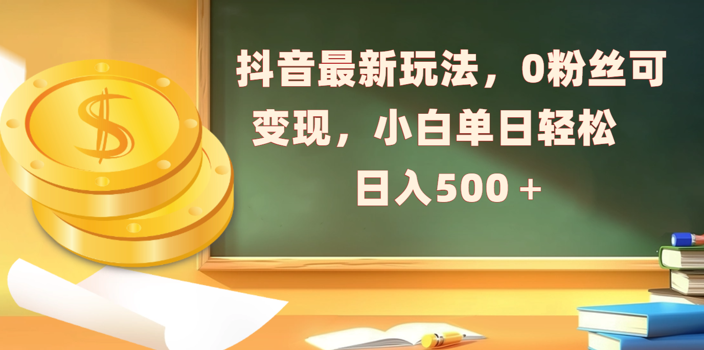 抖音最新玩法，0粉丝可变现，小白单日轻松日入500＋-云起副业网