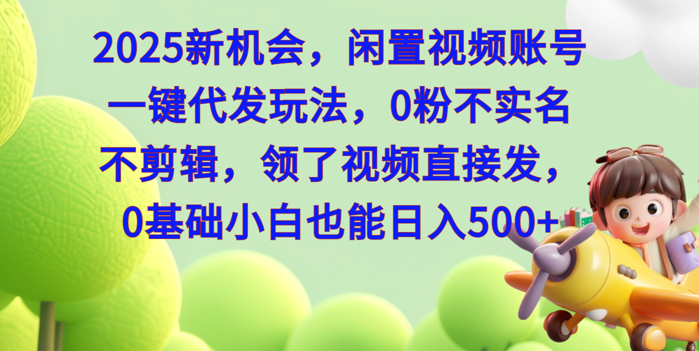 2025新机会，闲置视频账号一键代发玩法，0粉不实名不剪辑，领了视频直接发，0基础小白也能日入500-云起副业网
