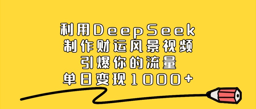 利用DeepSeek制作财运风景视频，引爆你的流量，单日变现1000+-云起副业网