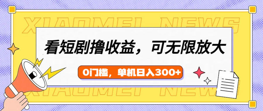看短剧领收益，可矩阵无限放大，单机日收益300+，新手小白轻松上手-云起副业网