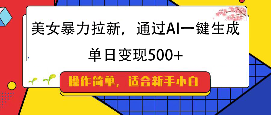 美女暴力拉新,通过AI一键生成,纯小白一学就会,单日变现500+-云起副业网