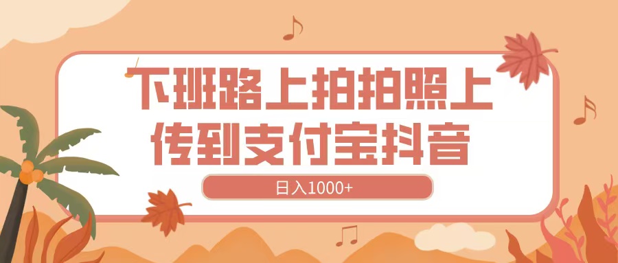 下班路上拍拍照，上传到抖音支付宝，日入1000+-云起副业网
