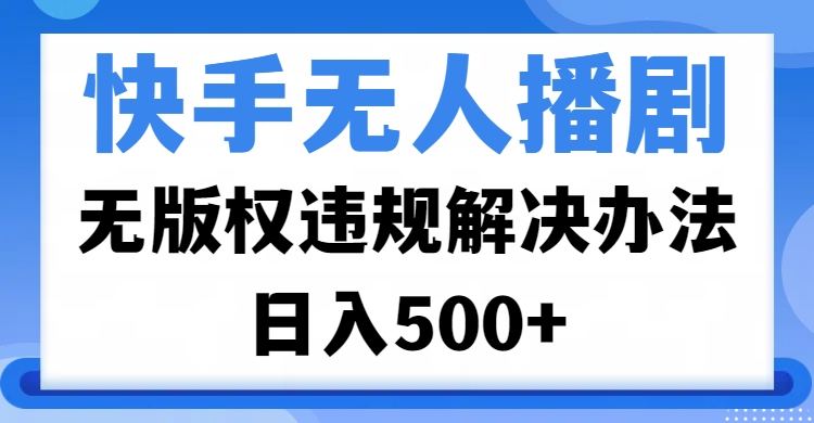 快手无人播剧，无版权违规解决办法，无人播剧日入500+-云起副业网