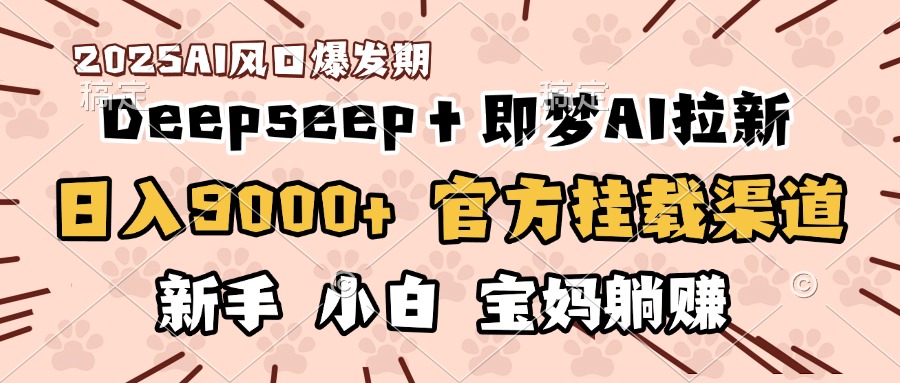 日入9000+！DeepSeep＋即梦拉新，官方挂载渠道，新手小白宝妈躺赚-云起副业网