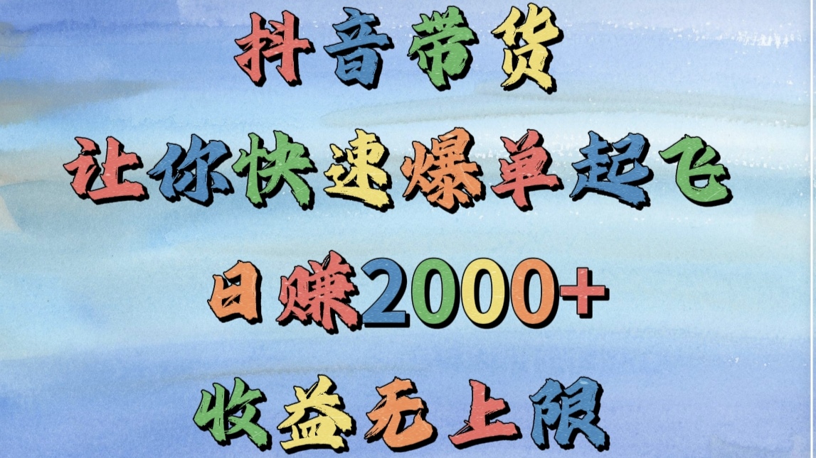 抖音带货，让你快速爆单起飞，日赚2000+，收益无上限-云起副业网