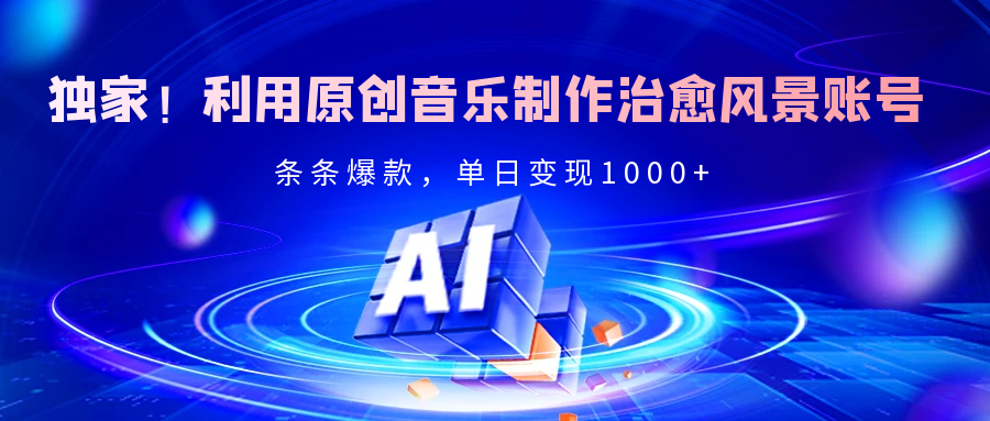 独家！利用原创音乐制作治愈风景账号，条条爆款，单日变现2000+-云起副业网