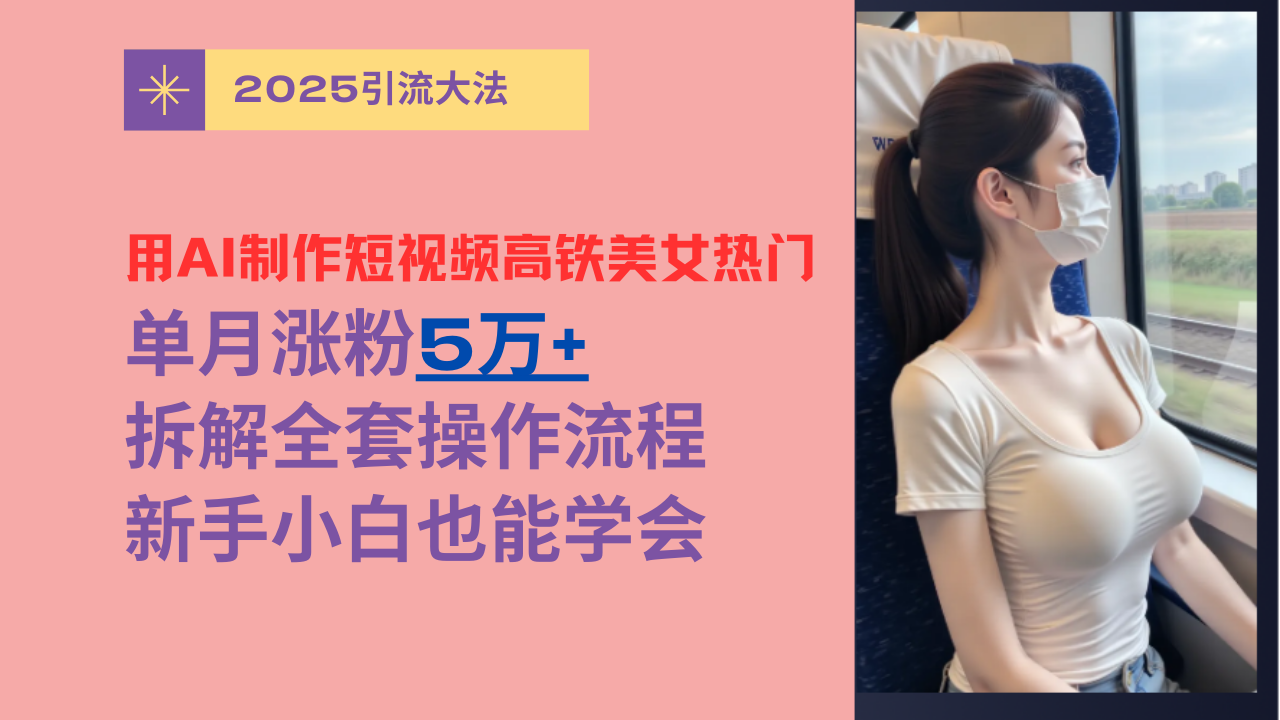 用AI制作短视频高铁美女热门玩法，单月涨粉5万+，拆解全套操作流程，新手小白也能学会-云起副业网