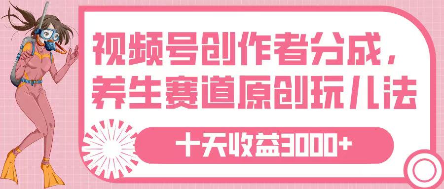 视频号创作者分成，养生赛道原创玩儿法，十条收益 3000➕-云起副业网