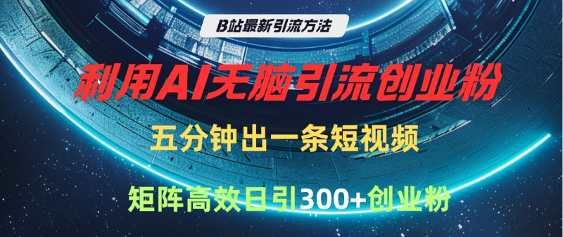 B站最新引流方法，利用AI无脑引流创业粉，五分钟一条作品，矩阵高效日引300家精准创业粉-云起副业网